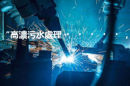“高濃污水處理，綠色環(huán)保新篇章”